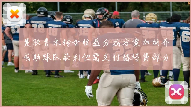 曼联青木转会收益分成方案加纳乔或助球队获利但需支付赫塔费部分收益