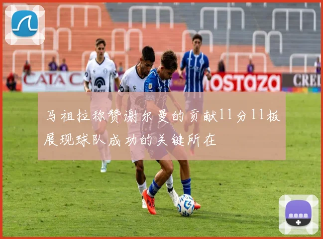 马祖拉称赞谢尔曼的贡献11分11板展现球队成功的关键所在