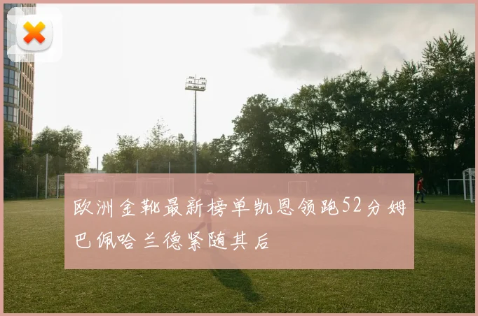 欧洲金靴最新榜单凯恩领跑52分姆巴佩哈兰德紧随其后