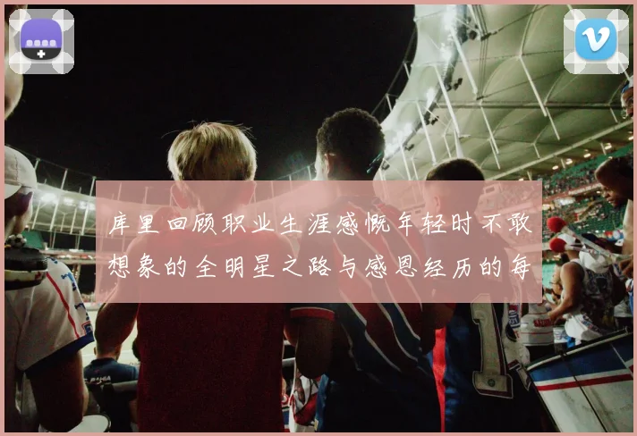 库里回顾职业生涯感慨年轻时不敢想象的全明星之路与感恩经历的每一步