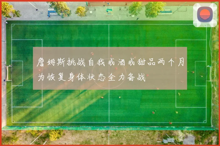 詹姆斯挑战自我戒酒戒甜品两个月为恢复身体状态全力备战