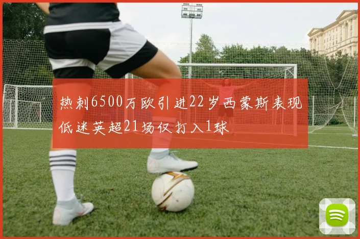 热刺6500万欧引进22岁西蒙斯表现低迷英超21场仅打入1球