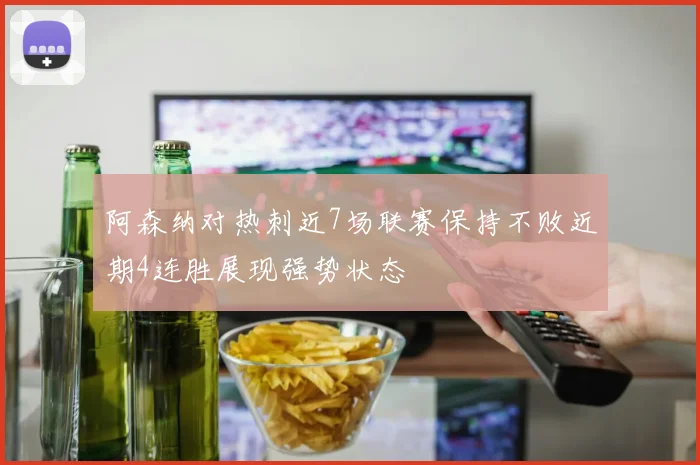 阿森纳对热刺近7场联赛保持不败近期4连胜展现强势状态