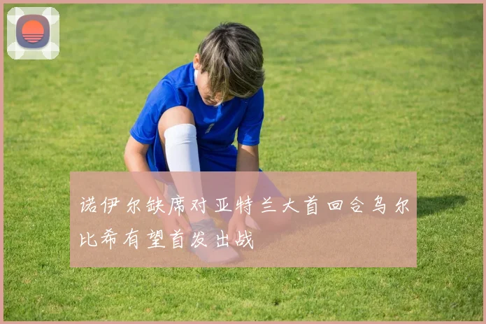 诺伊尔缺席对亚特兰大首回合乌尔比希有望首发出战