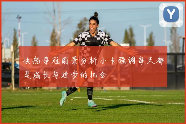 快船争冠前景分析小卡强调每天都是成长与进步的机会