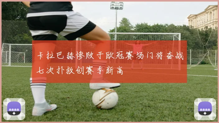 卡拉巴赫惨败于欧冠赛场门将奋战七次扑救创赛季新高