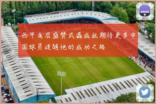 西甲高层盛赞武磊成就期待更多中国球员追随他的成功之路
