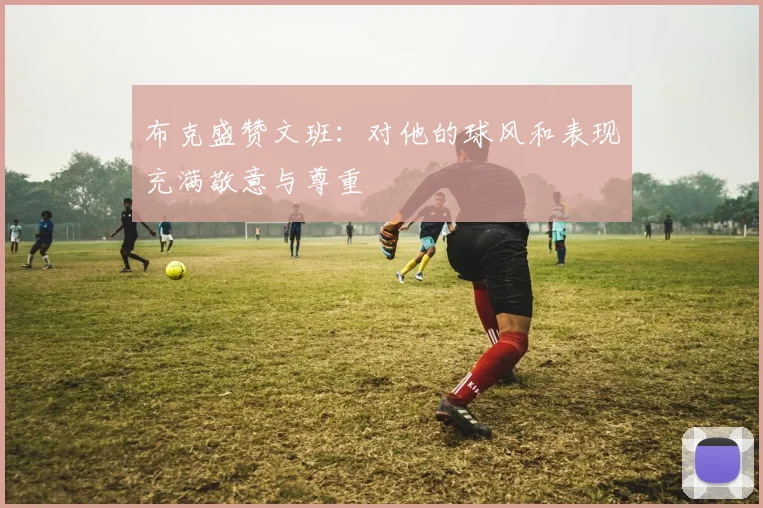 布克盛赞文班：对他的球风和表现充满敬意与尊重