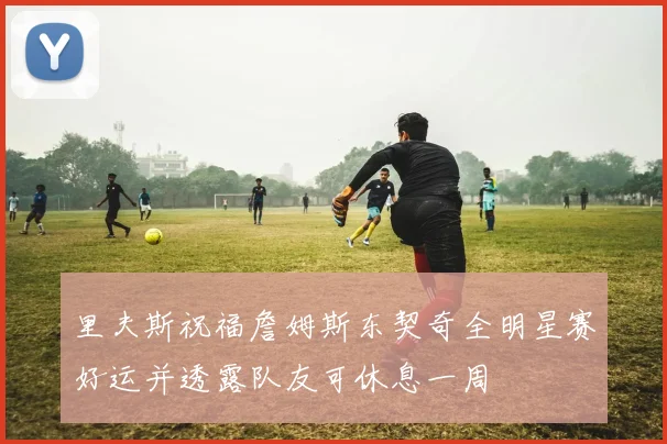 里夫斯祝福詹姆斯东契奇全明星赛好运并透露队友可休息一周