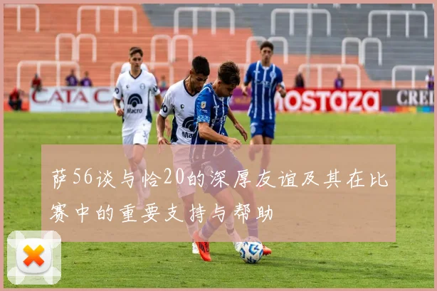 萨56谈与恰20的深厚友谊及其在比赛中的重要支持与帮助
