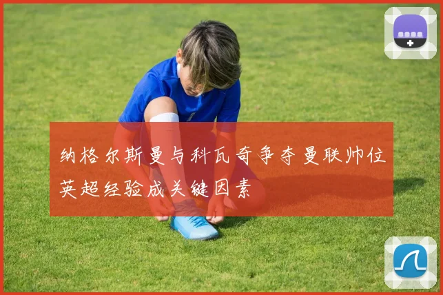 纳格尔斯曼与科瓦奇争夺曼联帅位英超经验成关键因素