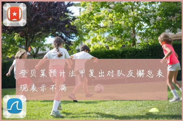 登贝莱预计法甲复出对队友懈怠表现表示不满